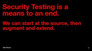 Security Testing is a
means to an end.
We can start at the source, then
augment and extend.
@EvilTester 42
 