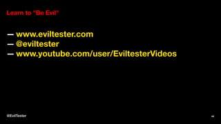 Learn to "Be Evil"
— www.eviltester.com
— @eviltester
— www.youtube.com/user/EviltesterVideos
@EvilTester 44
 