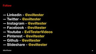 Follow
— Linkedin - @eviltester
— Twitter - @eviltester
— Instagram - @eviltester
— Facebook - @eviltester
— Youtube - EvilTesterVideos
— Pinterest - @eviltester
— Github - @eviltester
— Slideshare - @eviltester
@EvilTester 46
 