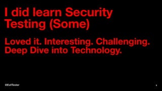 I did learn Security
Testing (Some)
Loved it. Interesting. Challenging.
Deep Dive into Technology.
@EvilTester 6
 