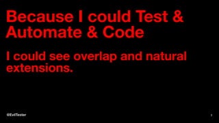 Because I could Test &
Automate & Code
I could see overlap and natural
extensions.
@EvilTester 7
 