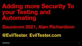 Adding more Security To
your Testing and
Automating
Saucecon 2021, Alan Richardson
@EvilTester, EvilTester.com
@EvilTester 1
 