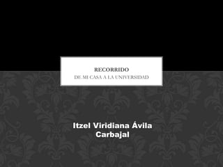 RECORRIDO
DE MI CASA A LA UNIVERSIDAD




Itzel Viridiana Ávila
      Carbajal
 