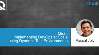 Quali
Implementing DevOps at Scale
using Dynamic Test Environments Pascal Joly
 