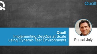 Quali
Implementing DevOps at Scale
using Dynamic Test Environments Pascal Joly
 