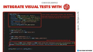 INTEGRATE VISUAL TESTS WITH
CODE EXAMPLE
SETUP SAUCE LABS DESIRED CAPABLILITIES; BROWSER,
BROWSER VERSION, OS PLATFORM, SCREEN RESOLUTION,
ADD TAGS, SELENIUM VERSION, TEST CASE NAME
spec_helper.rb
SETUP SELENIUM WEBDRIVER REMOTE URL
 