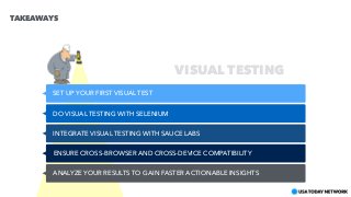 SET UP YOUR FIRST VISUAL TEST
DO VISUAL TESTING WITH SELENIUM
INTEGRATE VISUAL TESTING WITH SAUCE LABS
ENSURE CROSS-BROWSER AND CROSS-DEVICE COMPATIBILITY
ANALYZE YOUR RESULTS TO GAIN FASTER ACTIONABLE INSIGHTS
VISUAL TESTING
TAKEAWAYS
 