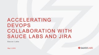 ACCELERATING
DEVOPS
COLLABORATION WITH
SAUCE LABS AND JIRA
May 3, 2016
S a u c e L a b s
 