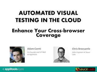 Adam Carmi
Co-Founder and VP R&D
at Applitools
AUTOMATED VISUAL
TESTING IN THE CLOUD
Enhance Your Cross-browser
Coverage
Chris Broesamle
Sales Engineer at Sauce
Labs
 