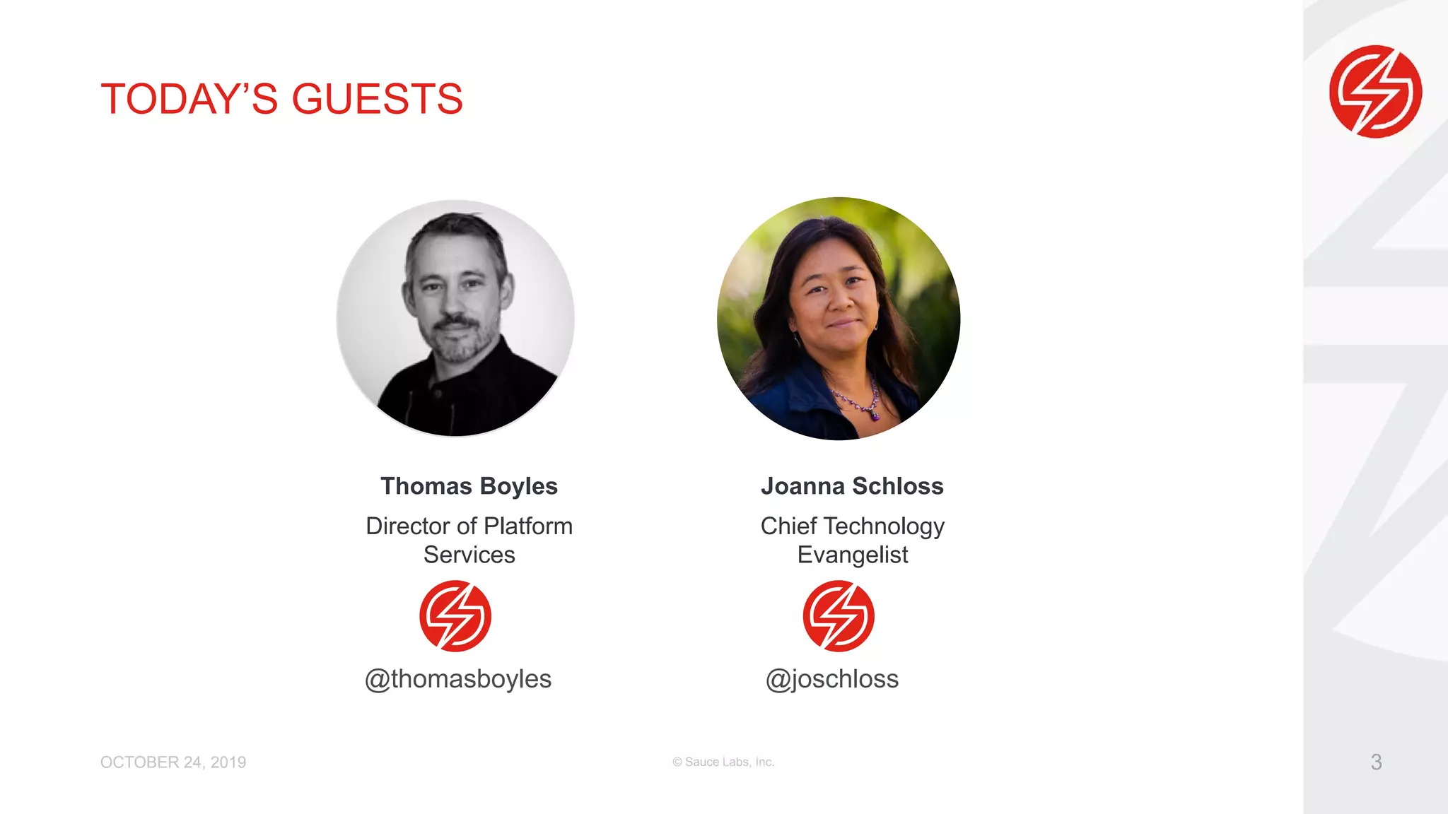 OCTOBER 24, 2019 © Sauce Labs, Inc. 3 Thomas Boyles Director of Platform Services Joanna Schloss Chief Technology Evangelist TODAY’S GUESTS @thomasboyles @joschloss 