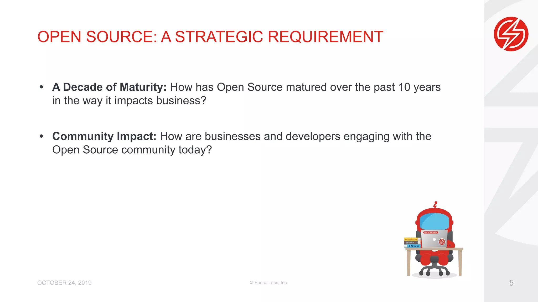 OPEN SOURCE: A STRATEGIC REQUIREMENT • A Decade of Maturity: How has Open Source matured over the past 10 years in the way it impacts business? • Community Impact: How are businesses and developers engaging with the Open Source community today? OCTOBER 24, 2019 © Sauce Labs, Inc. 5 