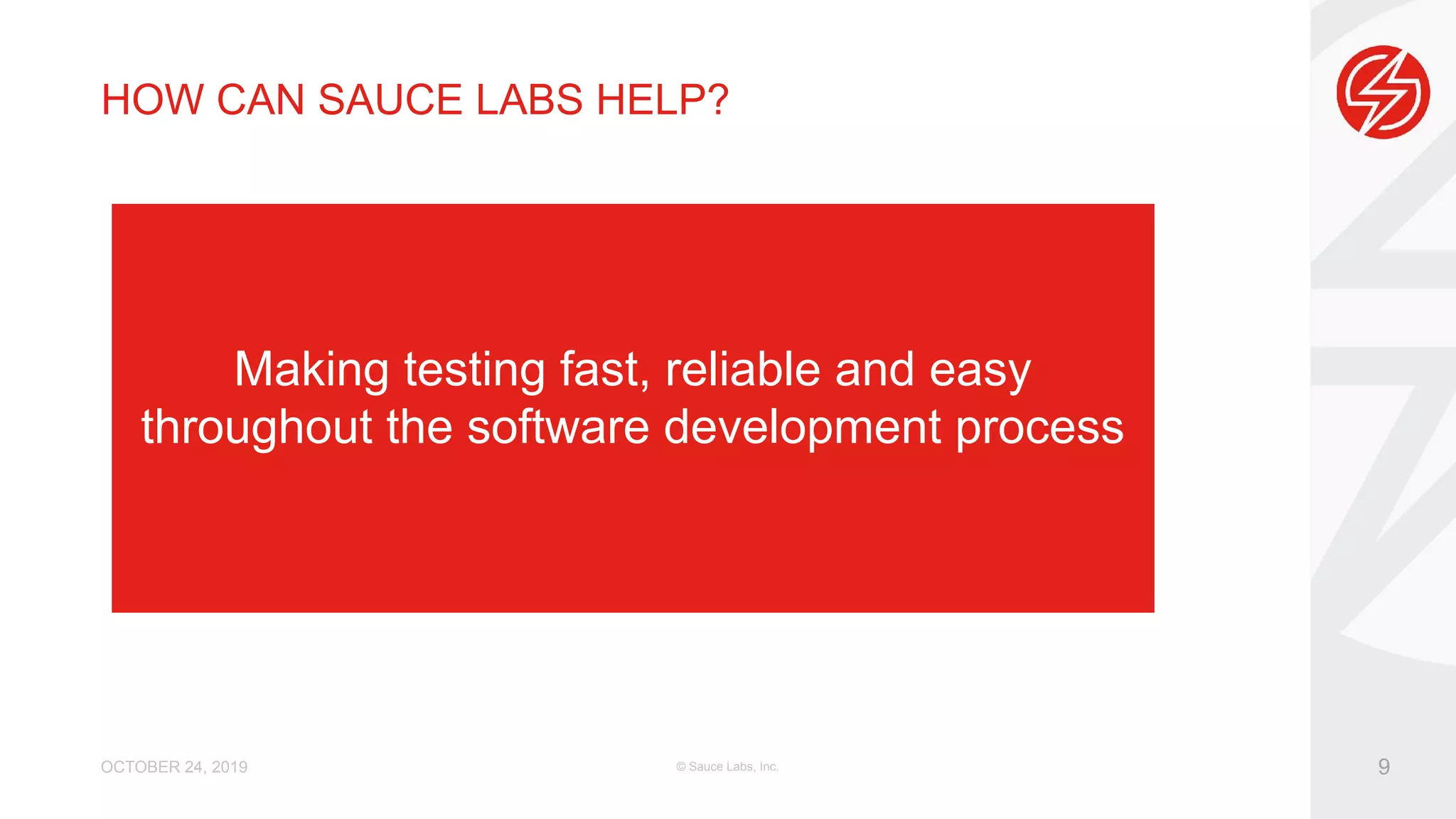 Making testing fast, reliable and easy throughout the software development process OCTOBER 24, 2019 © Sauce Labs, Inc. 9 HOW CAN SAUCE LABS HELP? 