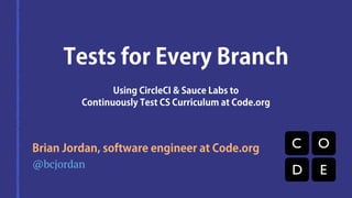Tests for Every Branch
Using CircleCI & Sauce Labs to
Continuously Test CS Curriculum at Code.org
@bcjordan
Brian Jordan, software engineer at Code.org
 