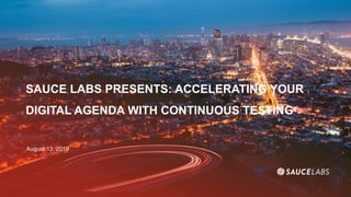 SAUCE LABS PRESENTS: ACCELERATING YOUR
DIGITAL AGENDA WITH CONTINUOUS TESTING
August 13, 2019
 