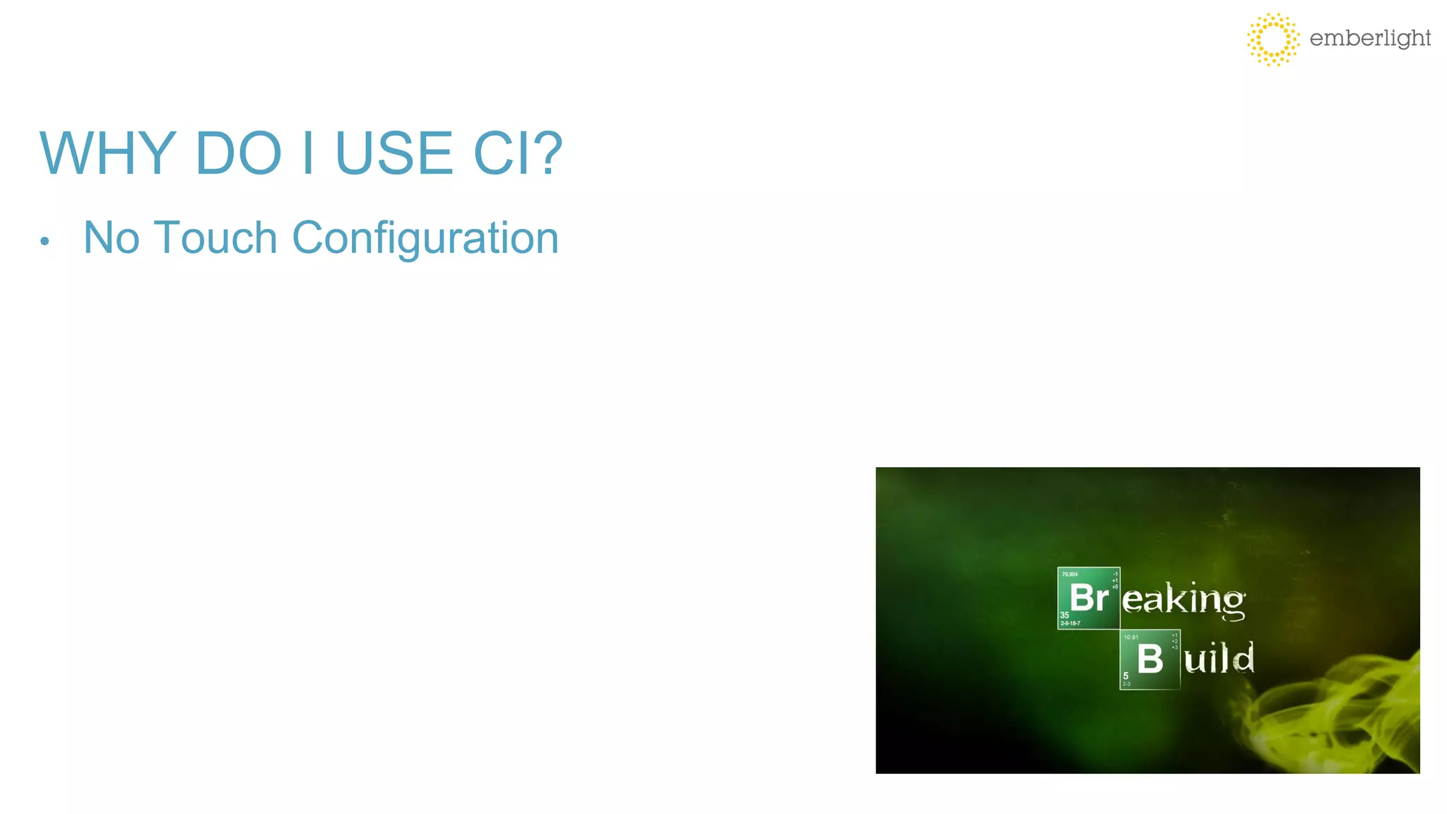 WHY DO I USE CI?
• No Touch Configuration
 