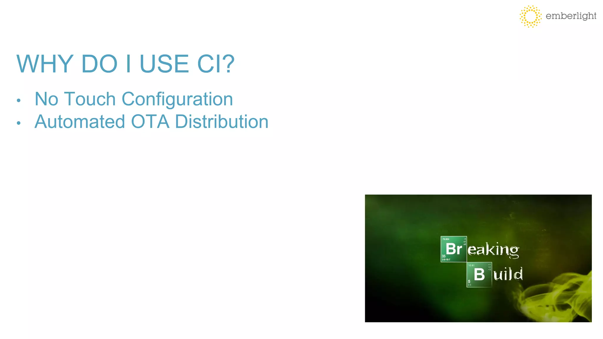 WHY DO I USE CI?
• No Touch Configuration
• Automated OTA Distribution
 