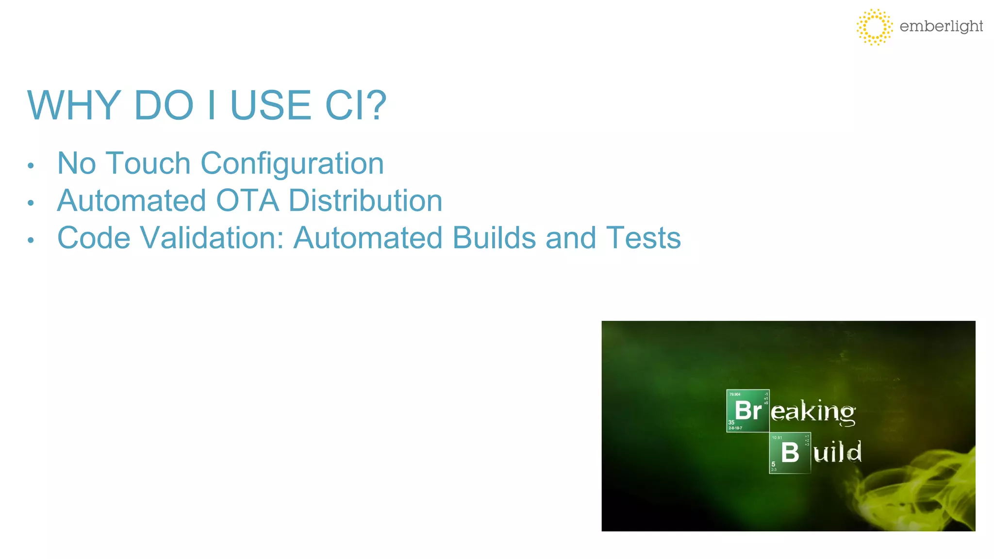 WHY DO I USE CI?
• No Touch Configuration
• Automated OTA Distribution
• Code Validation: Automated Builds and Tests
 