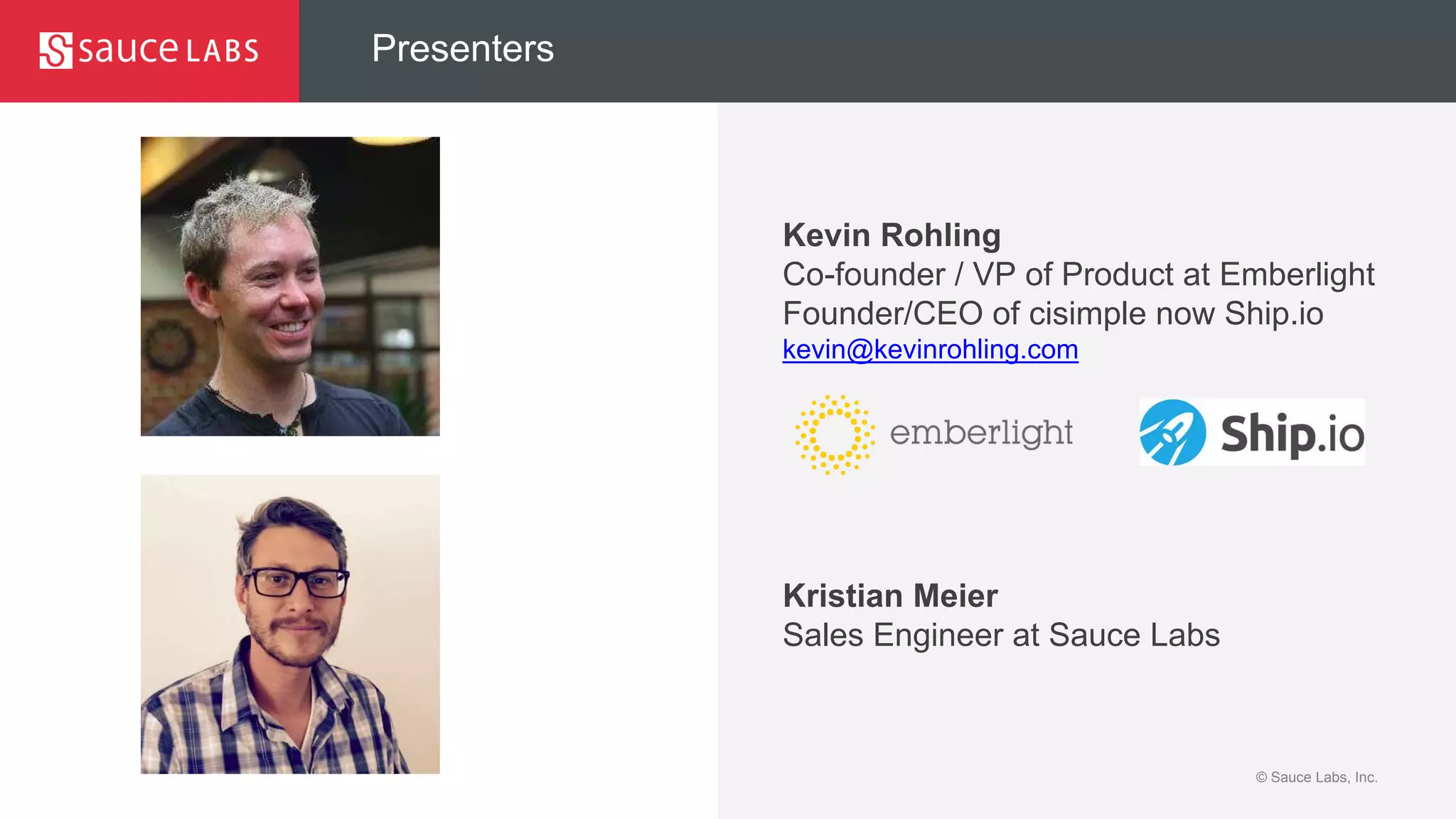 © Sauce Labs, Inc.
Presenters
Kevin Rohling
Co-founder / VP of Product at Emberlight
Founder/CEO of cisimple now Ship.io
kevin@kevinrohling.com
Kristian Meier
Sales Engineer at Sauce Labs
 
