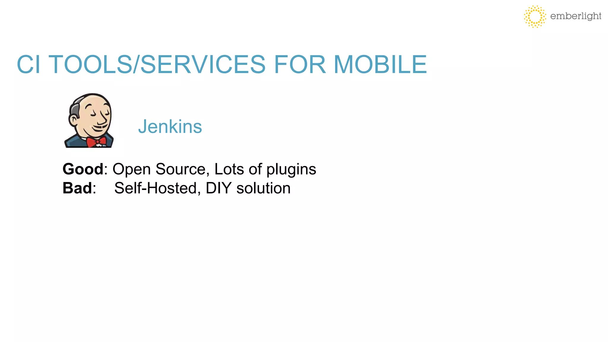 CI TOOLS/SERVICES FOR MOBILE
Good: Open Source, Lots of plugins
Bad: Self-Hosted, DIY solution
Jenkins
 