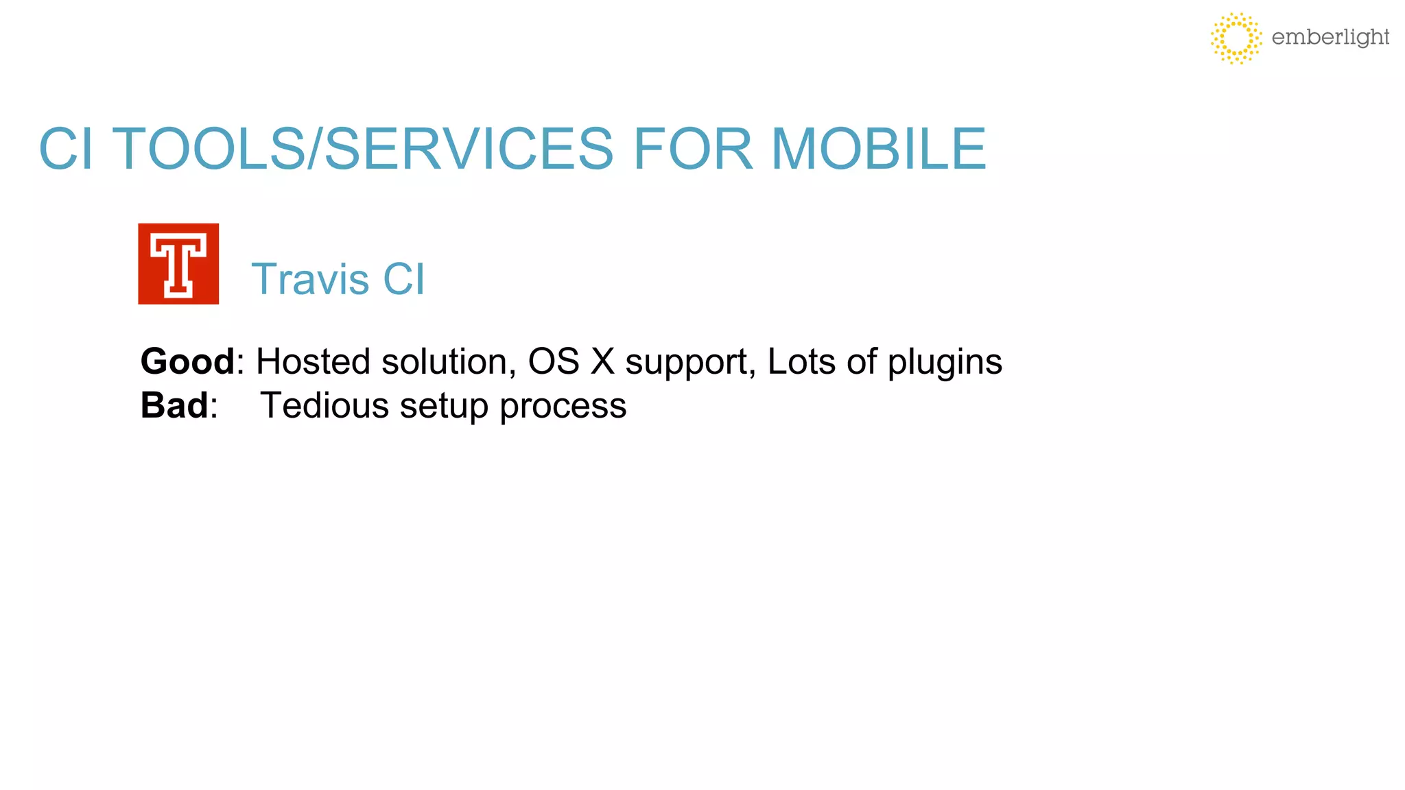 CI TOOLS/SERVICES FOR MOBILE
Good: Hosted solution, OS X support, Lots of plugins
Bad: Tedious setup process
Travis CI
 