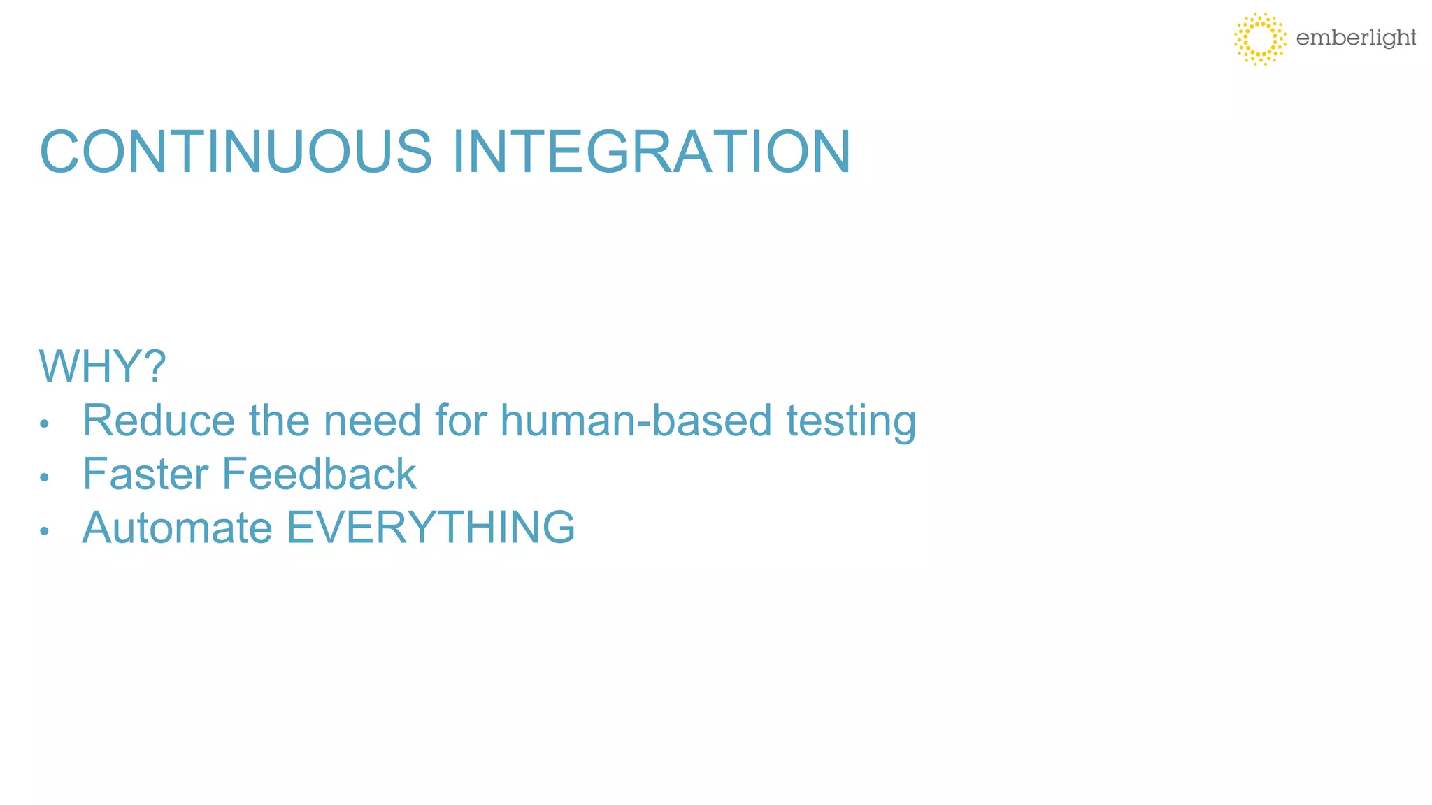 CONTINUOUS INTEGRATION
WHY?
• Reduce the need for human-based testing
• Faster Feedback
• Automate EVERYTHING
 