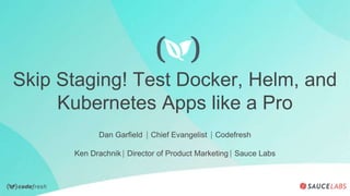 Skip Staging! Test Docker, Helm, and
Kubernetes Apps like a Pro
Dan Garfield ⎸Chief Evangelist ⎸Codefresh
Ken Drachnik ⎸Director of Product Marketing ⎸Sauce Labs
 