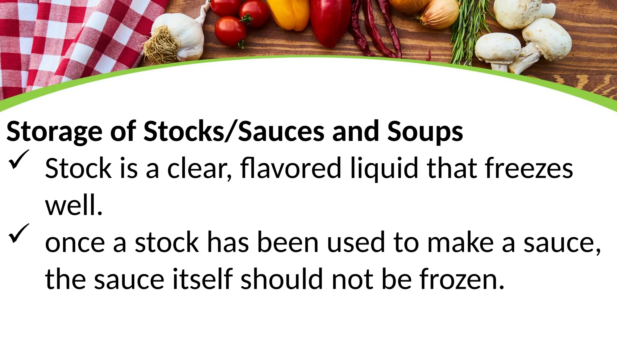 Storage of Stocks/Sauces and Soups
 Stock is a clear, flavored liquid that freezes
well.
 once a stock has been used to make a sauce,
the sauce itself should not be frozen.
 