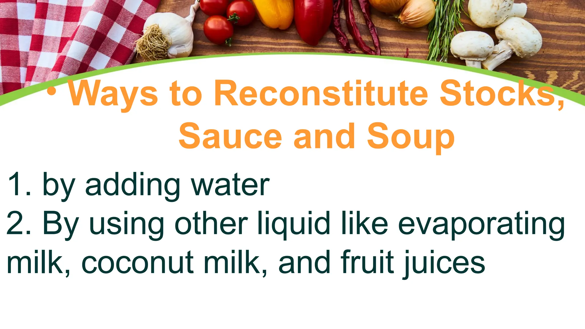 • Ways to Reconstitute Stocks,
Sauce and Soup
1. by adding water
2. By using other liquid like evaporating
milk, coconut milk, and fruit juices
 