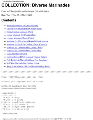 COLLECTION: Diverse Marinades


COLLECTION: Diverse Marinades
From: hz225wu@unidui.uni-duisburg.de (Micaela Pantke)
Date: Thu, 19 Aug 93 10:31:33 +0200

Contents
   q   Brandied Marinade For Chicken (Pam)
   q   Garlic Honey Marinade For Chicken (Pam)
   q   Honey Mustard Marinade (Pam)
   q   Lemon Marinade For Chicken (Pam)
   q   Lemony Marinate (Sharon Curtis)
   q   Marinade For Chicken And Pork (Whitney Martin)
   q   Marinade For Steak Or Chicken (Karen Witkoski)
   q   Marinade To Tenderize Steak (Patsy Lively)
   q   Marinade To Tenderize Steak (Steve Pinn)
   q   Marinate (Sharon Curtis)
   q   Mexican Smoked Chili Marinade (Sharon Badian)
   q   Pork Tenderloin Marinade (Cheryl Ann Dougherty)
   q   Red Wine Marinade For Chicken (Pam)
   q   Spicy Hot Caribbean Chicken Marinade (Mary Smith)

%%%%%%%%%%%%%%%%%%%%%%%%%%%%%%%%%%%%%%%%%%%%%%%%%%%%%%%%%%%%%%%%%%%%%%%%%%%

From: PMBST8@vms.cis.pitt.edu (Pam)

Source: The Complete Book of Sauces

BRANDIED MARINADE FOR CHICKEN
=============================

Ingredients:
------------
1/2 cup brandy
1/4 cup soy sauce
2 tblsp unsulfured molasses
1/2 tsp Dijon mustard
1 tblsp grayed fesh ginger
1/2 cup dry white wine

Instructions:

 http://www.cs.cmu.edu/~mjw/recipes/sauces/marinades/div-marinade-coll.html (1 of 9) [12/17/1999 11:38:45 AM]
 