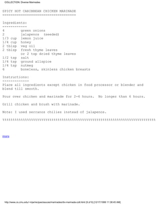 COLLECTION: Diverse Marinades


SPICY HOT CARIBBEAN CHICKEN MARINADE
====================================

Ingredients:
------------
4        green onions
2        jalapenos (seeded)
1/3 cup lemon juice
1/4 cup honey
2 tblsp veg oil
2 tblsp fresh thyme leaves
         or 2 tsp dried thyme leaves
1/2 tsp salt
1/4 tsp ground allspice
1/4 tsp nutmeg
6        boneless, skinless chicken breasts

Instructions:
-------------
Place all ingredients except chicken in food processor or blender and
blend till smooth.

Pour over chicken and marinade for 2-6 hours.                                           No longer than 6 hours.

Grill chicken and brush with marinade.

Note: I used serranos chilies instead of jalapenos.

%%%%%%%%%%%%%%%%%%%%%%%%%%%%%%%%%%%%%%%%%%%%%%%%%%%%%%%%%%%%%%%%%%%%%%%%%%%



mara




 http://www.cs.cmu.edu/~mjw/recipes/sauces/marinades/div-marinade-coll.html (9 of 9) [12/17/1999 11:38:45 AM]
 