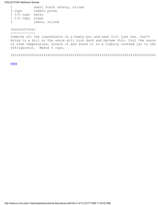 COLLECTION: Barbecue Sauces

     1                     small stalk celery, sliced
     3 cups                tomato puree
     1 1/2 cups            water
     1 1/2 cups            sugar
     1                     lemon, sliced

     Instructions:
     -------------
     Combine all the ingredients in a heavy pot and heat till just hot. Don't
     bring to a boil or the sauce will turn dark and become thin. Cool the sauce
     to room temperature, strain it and store it in a tightly covered jar in the
     refrigerator. Makes 5 cups.

     %%%%%%%%%%%%%%%%%%%%%%%%%%%%%%%%%%%%%%%%%%%%%%%%%%%%%%%%%%%%%%%%%%%%%%%%%%%

     mara




http://www.cs.cmu.edu/~mjw/recipes/sauces/mp-bbq-sauce-coll.html (7 of 7) [12/17/1999 11:43:42 AM]
 