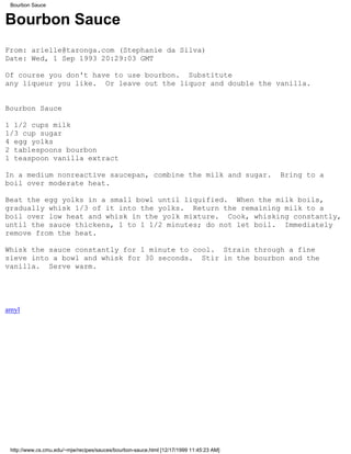 Bourbon Sauce


Bourbon Sauce
From: arielle@taronga.com (Stephanie da Silva)
Date: Wed, 1 Sep 1993 20:29:03 GMT

Of course you don't have to use bourbon. Substitute
any liqueur you like. Or leave out the liquor and double the vanilla.


Bourbon Sauce

1 1/2 cups milk
1/3 cup sugar
4 egg yolks
2 tablespoons bourbon
1 teaspoon vanilla extract

In a medium nonreactive saucepan, combine the milk and sugar.                            Bring to a
boil over moderate heat.

Beat the egg yolks in a small bowl until liquified. When the milk boils,
gradually whisk 1/3 of it into the yolks. Return the remaining milk to a
boil over low heat and whisk in the yolk mixture. Cook, whisking constantly,
until the sauce thickens, 1 to 1 1/2 minutes; do not let boil. Immediately
remove from the heat.

Whisk the sauce constantly for 1 minute to cool. Strain through a fine
sieve into a bowl and whisk for 30 seconds. Stir in the bourbon and the
vanilla. Serve warm.




amyl




 http://www.cs.cmu.edu/~mjw/recipes/sauces/bourbon-sauce.html [12/17/1999 11:45:23 AM]
 