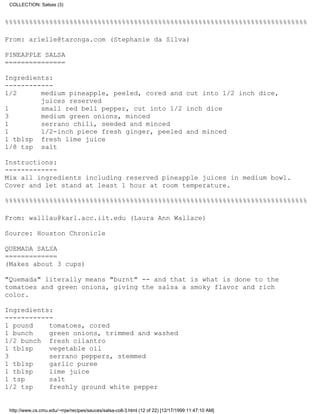 COLLECTION: Salsas (3)


%%%%%%%%%%%%%%%%%%%%%%%%%%%%%%%%%%%%%%%%%%%%%%%%%%%%%%%%%%%%%%%%%%%%%%%%%%%

From: arielle@taronga.com (Stephanie da Silva)

PINEAPPLE SALSA
===============

Ingredients:
------------
1/2      medium pineapple, peeled, cored and cut into 1/2 inch dice,
         juices reserved
1        small red bell pepper, cut into 1/2 inch dice
3        medium green onions, minced
1        serrano chili, seeded and minced
1        1/2-inch piece fresh ginger, peeled and minced
1 tblsp fresh lime juice
1/8 tsp salt

Instructions:
-------------
Mix all ingredients including reserved pineapple juices in medium bowl.
Cover and let stand at least 1 hour at room temperature.

%%%%%%%%%%%%%%%%%%%%%%%%%%%%%%%%%%%%%%%%%%%%%%%%%%%%%%%%%%%%%%%%%%%%%%%%%%%

From: walllau@karl.acc.iit.edu (Laura Ann Wallace)

Source: Houston Chronicle

QUEMADA SALSA
=============
(Makes about 3 cups)

"Quemada" literally means "burnt" -- and that is what is done to the
tomatoes and green onions, giving the salsa a smoky flavor and rich
color.

Ingredients:
------------
1 pound    tomatoes, cored
1 bunch    green onions, trimmed and washed
1/2 bunch fresh cilantro
1 tblsp    vegetable oil
3          serrano peppers, stemmed
1 tblsp    garlic puree
1 tblsp    lime juice
1 tsp      salt
1/2 tsp    freshly ground white pepper


 http://www.cs.cmu.edu/~mjw/recipes/sauces/salsa-coll-3.html (12 of 22) [12/17/1999 11:47:10 AM]
 