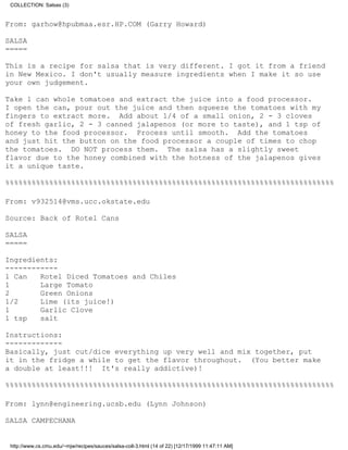 COLLECTION: Salsas (3)


From: garhow@hpubmaa.esr.HP.COM (Garry Howard)

SALSA
=====

This is a recipe for salsa that is very different. I got it from a friend
in New Mexico. I don't usually measure ingredients when I make it so use
your own judgement.

Take 1 can whole tomatoes and extract the juice into a food processor.
I open the can, pour out the juice and then squeeze the tomatoes with my
fingers to extract more. Add about 1/4 of a small onion, 2 - 3 cloves
of fresh garlic, 2 - 3 canned jalapenos (or more to taste), and 1 tsp of
honey to the food processor. Process until smooth. Add the tomatoes
and just hit the button on the food processor a couple of times to chop
the tomatoes. DO NOT process them. The salsa has a slightly sweet
flavor due to the honey combined with the hotness of the jalapenos gives
it a unique taste.

%%%%%%%%%%%%%%%%%%%%%%%%%%%%%%%%%%%%%%%%%%%%%%%%%%%%%%%%%%%%%%%%%%%%%%%%%%%

From: v932514@vms.ucc.okstate.edu

Source: Back of Rotel Cans

SALSA
=====

Ingredients:
------------
1 Can   Rotel Diced Tomatoes and Chiles
1       Large Tomato
2       Green Onions
1/2     Lime (its juice!)
1       Garlic Clove
1 tsp   salt

Instructions:
-------------
Basically, just cut/dice everything up very well and mix together, put
it in the fridge a while to get the flavor throughout. (You better make
a double at least!!! It's really addictive)!

%%%%%%%%%%%%%%%%%%%%%%%%%%%%%%%%%%%%%%%%%%%%%%%%%%%%%%%%%%%%%%%%%%%%%%%%%%%

From: lynn@engineering.ucsb.edu (Lynn Johnson)

SALSA CAMPECHANA


 http://www.cs.cmu.edu/~mjw/recipes/sauces/salsa-coll-3.html (14 of 22) [12/17/1999 11:47:11 AM]
 