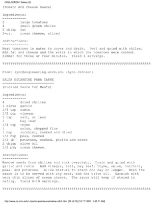 COLLECTION: Salsas (3)

(Tomato And Cheese Sauce)

Ingredients:
------------
2        large tomatoes
4        small green chiles
2 tblsp fat
3-oz.    cream cheese, sliced

Instructions:
-------------
Heat tomatoes in water to cover and drain. Peel and grind with chiles.
Add fat and cheese and the water in which the tomatoes were cooked.
Simmer for three or four minutes. Yield 6 servings.

%%%%%%%%%%%%%%%%%%%%%%%%%%%%%%%%%%%%%%%%%%%%%%%%%%%%%%%%%%%%%%%%%%%%%%%%%%%

From: lynn@engineering.ucsb.edu (Lynn Johnson)

SALSA ESCABECHE PARA CARNE
==========================
(Pickled Sauce for Meats)

Ingredients:
------------
4        dried chilies
1 clove garlic
1/4 tsp cumin
1/2 cup vinegar
1 tsp    salt, or less
1        bay leaf
1/4 tsp thyme
1        onion, chopped fine
1 cup    zucchini, cooked and diced
1/2 cup peas, cooked
1/2 lb   potatoes, cooked, peeled and diced
2 tblsp olive oil
1/2 pkg cream cheese.

Instructions:
-------------
Remove seeds from chilies and soak overnight. Drain and grind with
garlic and cumin. Add vinegar, salt, bay leaf, thyme, onion, zucchini,
peas, and potatoes. Allow mixture to stand one day or longer. When the
sauce is to be served with any meat, add the olive oil. Garnish with
very thin slices of cream cheese. The sauce will keep if stored in
refrig. Yield 8-10 servings.

%%%%%%%%%%%%%%%%%%%%%%%%%%%%%%%%%%%%%%%%%%%%%%%%%%%%%%%%%%%%%%%%%%%%%%%%%%%


 http://www.cs.cmu.edu/~mjw/recipes/sauces/salsa-coll-3.html (16 of 22) [12/17/1999 11:47:11 AM]
 