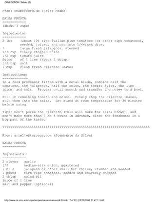 COLLECTION: Salsas (3)


From: knabe@ecrc.de (Fritz Knabe)

SALSA FRESCA
============
(about 3 cups)

Ingredients:
------------
2 lbs    (about 10) ripe Italian plum tomatoes (or other ripe tomatoes),
         seeded, juiced, and cut into 1/4-inch dice.
3        large fresh jalapenos, stemmed
1/3 cup finely chopped onion
1/2 cup tomato juice
Juice    of 1 lime (about 3 tblsp)
1/2 tsp salt
1 cup    clean fresh cilantro leaves

Instructions:
-------------
In a food processor fitted with a metal blade, combine half the
tomatoes, the jalapenos, half the onion, the tomato juice, the lime
juice, and salt. Process until smooth and transfer the puree to a bowl.

Stir in remaining tomato and onion. Finely chop the cilantro leaves,
stir them into the salsa. Let stand at room temperature for 30 minutes
before using.

Tips: Don't puree the cilantro (this will make the salsa brown), and
don't make more than 3 to 4 hours in advance, since the freshness is a
big part of the taste.

%%%%%%%%%%%%%%%%%%%%%%%%%%%%%%%%%%%%%%%%%%%%%%%%%%%%%%%%%%%%%%%%%%%%%%%%%%%

From: arielle@taronga.com (Stephanie da Silva)

SALSA FRESCA
============

Ingredients:
------------
2 cloves   garlic
1/2        medium-size onion, quartered
1 or 2     jalapeno or other small hot chiles, stemmed and seeded
1 pound    firm ripe tomatoes, seeded and coarsely chopped
2 tblsp    salad oil
juice of 1 lime
salt and pepper (optional)



 http://www.cs.cmu.edu/~mjw/recipes/sauces/salsa-coll-3.html (17 of 22) [12/17/1999 11:47:11 AM]
 
