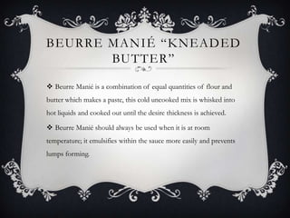 BEURRE MANIÉ “KNEADED
BUTTER”
 Beurre Manié is a combination of equal quantities of flour and
butter which makes a paste,...