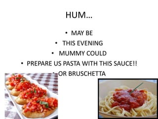 HUM…
• MAY BE
• THIS EVENING
• MUMMY COULD
• PREPARE US PASTA WITH THIS SAUCE!!
• OR BRUSCHETTA
 