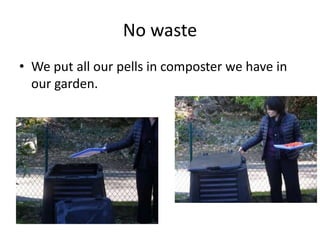 No waste
• We put all our pells in composter we have in
our garden.
 