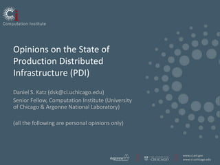 Opinions on the State of
Production Distributed
Infrastructure (PDI)
Daniel S. Katz (dsk@ci.uchicago.edu)
Senior Fellow, Computation Institute (University
of Chicago & Argonne National Laboratory)

(all the following are personal opinions only)




                                                   www.ci.anl.gov
                                                   www.ci.uchicago.edu
 