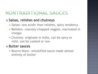  Salsas,   relishes and chutneys
     Salsas- less acidic than relishes, spicy tendency
     Relishes- coarsely chopped veggies, marinated in
      vinegar
     Chutney- originate in India, can be spicy or
      mild, can be cooked or raw
 Butter    sauces
     Beurre blanc- emulsified sauce made almost
      entirely of butter
 