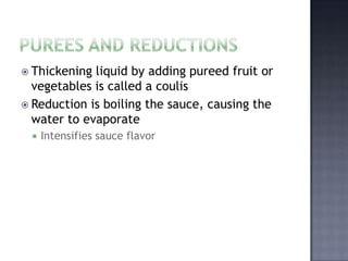  Thickening liquid by adding pureed fruit or
  vegetables is called a coulis
 Reduction is boiling the sauce, causing the
  water to evaporate
    Intensifies sauce flavor
 