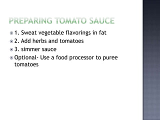 1. Sweat vegetable flavorings in fat
 2. Add herbs and tomatoes
 3. simmer sauce
 Optional- Use a food processor to puree
  tomatoes
 