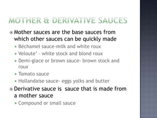  Mothersauces are the base sauces from
 which other sauces can be quickly made
    Béchamel sauce-milk and white roux
 ...