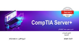 CompTIA Server+
‫تقديم‬‫الطشالن‬ ‫سعد‬‫سعود‬
‫للشهادات‬‫التأهيل‬
‫االحترافية‬
‫الشعبة‬:45469‫التقديم‬ ‫تاريخĬ:‫هٶ‬15/2/1441
 