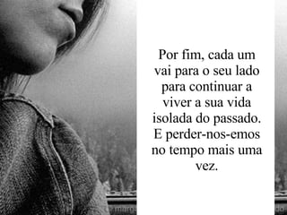 Por fim, cada um vai para o seu lado para continuar a viver a sua vida isolada do passado. E perder-nos-emos no tempo mais uma vez. 