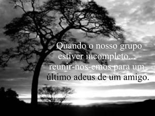 Quando o nosso grupo estiver incompleto...  reunir-nos-emos para um  último adeus de um amigo. 