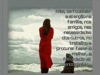 Mas, se focalizar a atenção na família, nos amigos, nas necessidades dos outros, no trabalho e procurar fazer o melhor, a felicidade vai encontrá-lo.   