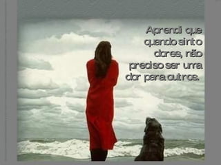 Aprendi que quando sinto dores, não preciso ser uma dor para outros.   