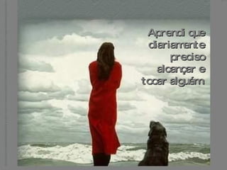 Aprendi que diariamente preciso alcançar e tocar alguém. 